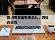 杏彩娱乐官网-深圳男篮击败青岛队，取得两连胜