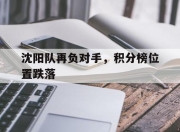 杏彩体育登录-沈阳队再负对手，积分榜位置跌落的简单介绍