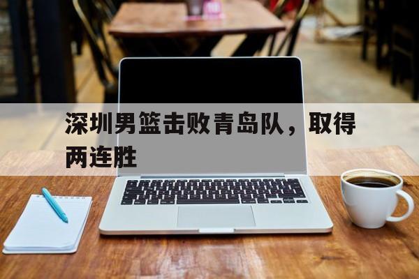 深圳男篮击败青岛队，取得两连胜